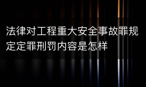 法律对工程重大安全事故罪规定定罪刑罚内容是怎样