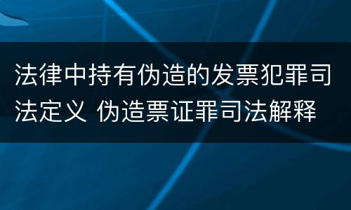 法律中持有伪造的发票犯罪司法定义 伪造票证罪司法解释