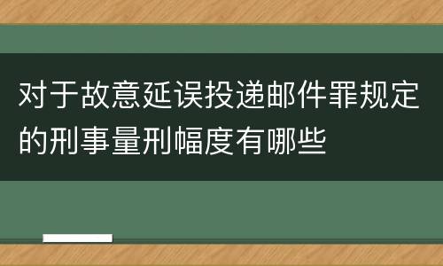 对于故意延误投递邮件罪规定的刑事量刑幅度有哪些