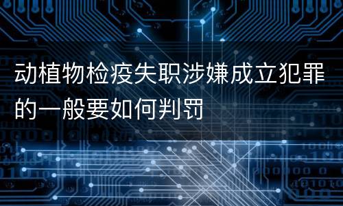 动植物检疫失职涉嫌成立犯罪的一般要如何判罚