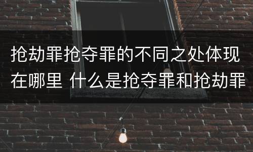 抢劫罪抢夺罪的不同之处体现在哪里 什么是抢夺罪和抢劫罪