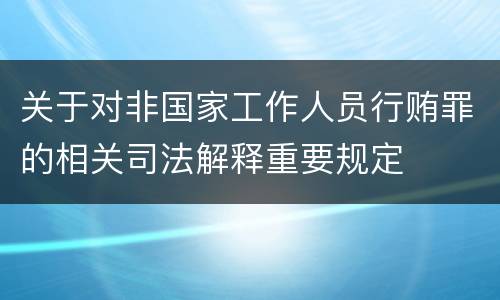 关于对非国家工作人员行贿罪的相关司法解释重要规定