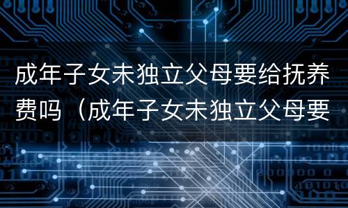 成年子女未独立父母要给抚养费吗（成年子女未独立父母要给抚养费吗怎么办）