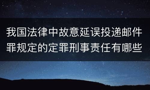 我国法律中故意延误投递邮件罪规定的定罪刑事责任有哪些