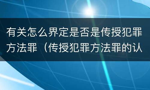 有关怎么界定是否是传授犯罪方法罪（传授犯罪方法罪的认定）