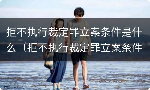 拒不执行裁定罪立案条件是什么（拒不执行裁定罪立案条件是什么意思）