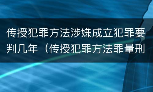 传授犯罪方法涉嫌成立犯罪要判几年（传授犯罪方法罪量刑）