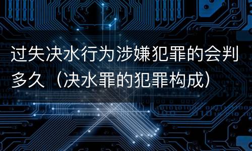 过失决水行为涉嫌犯罪的会判多久（决水罪的犯罪构成）
