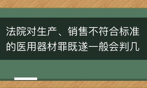 法院对生产、销售不符合标准的医用器材罪既遂一般会判几年