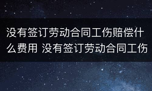 没有签订劳动合同工伤赔偿什么费用 没有签订劳动合同工伤赔偿标准