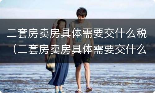 二套房卖房具体需要交什么税（二套房卖房具体需要交什么税费）