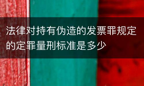 法律对持有伪造的发票罪规定的定罪量刑标准是多少
