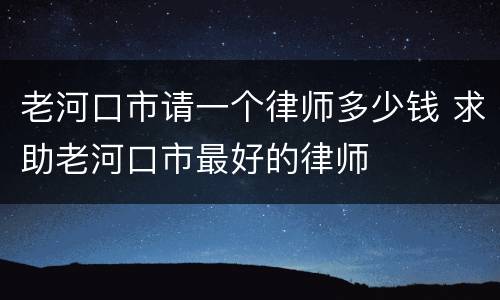老河口市请一个律师多少钱 求助老河口市最好的律师