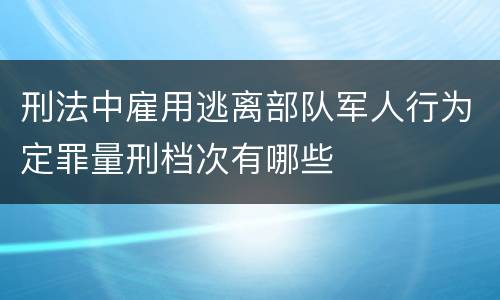 刑法中雇用逃离部队军人行为定罪量刑档次有哪些
