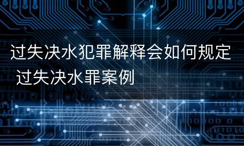 过失决水犯罪解释会如何规定 过失决水罪案例