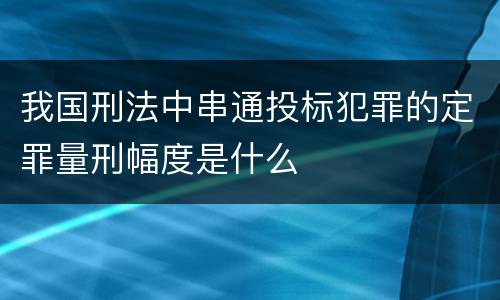我国刑法中串通投标犯罪的定罪量刑幅度是什么