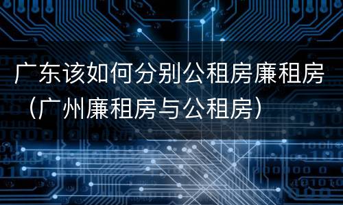 广东该如何分别公租房廉租房（广州廉租房与公租房）