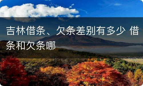 吉林借条、欠条差别有多少 借条和欠条哪