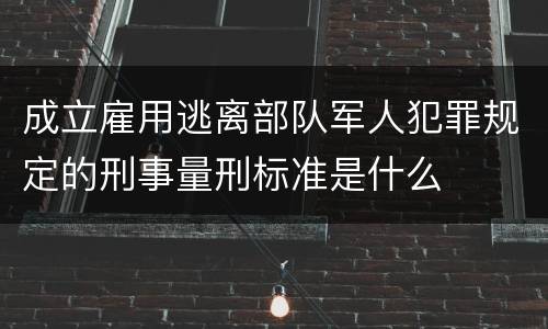 成立雇用逃离部队军人犯罪规定的刑事量刑标准是什么