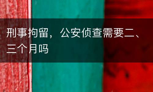 刑事拘留，公安侦查需要二、三个月吗