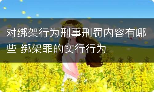 对绑架行为刑事刑罚内容有哪些 绑架罪的实行行为