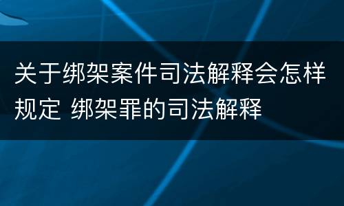 关于绑架案件司法解释会怎样规定 绑架罪的司法解释
