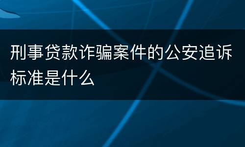 刑事贷款诈骗案件的公安追诉标准是什么
