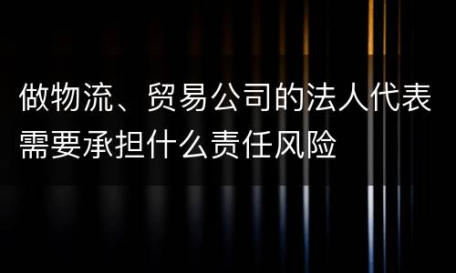 做物流、贸易公司的法人代表需要承担什么责任风险