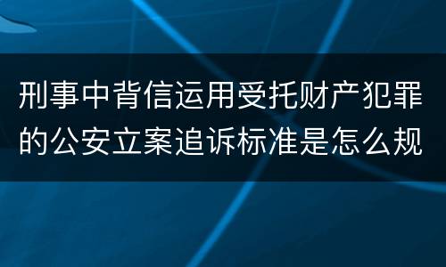 刑事中背信运用受托财产犯罪的公安立案追诉标准是怎么规定