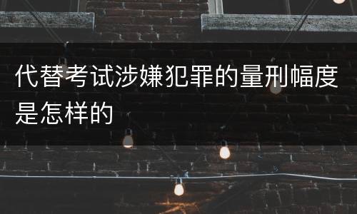 代替考试涉嫌犯罪的量刑幅度是怎样的