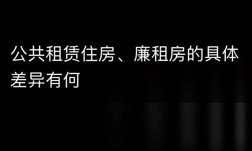 公共租赁住房、廉租房的具体差异有何