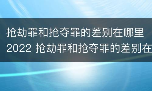 抢劫罪和抢夺罪的差别在哪里2022 抢劫罪和抢夺罪的差别在哪里2022年