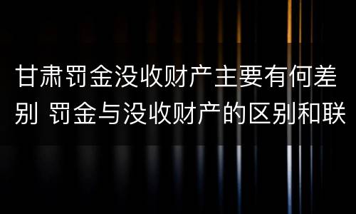 甘肃罚金没收财产主要有何差别 罚金与没收财产的区别和联系