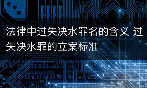 法律中过失决水罪名的含义 过失决水罪的立案标准