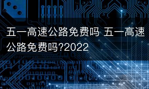 五一高速公路免费吗 五一高速公路免费吗?2022