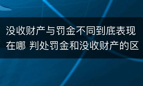 没收财产与罚金不同到底表现在哪 判处罚金和没收财产的区别