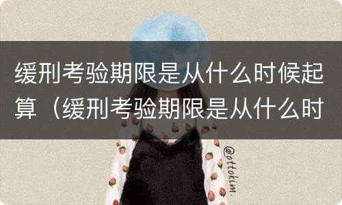缓刑考验期限是从什么时候起算（缓刑考验期限是从什么时候起算起的）