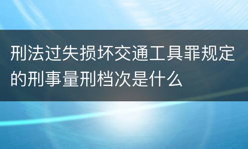 刑法过失损坏交通工具罪规定的刑事量刑档次是什么