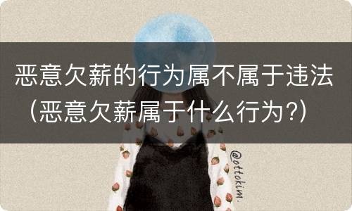 恶意欠薪的行为属不属于违法（恶意欠薪属于什么行为?）