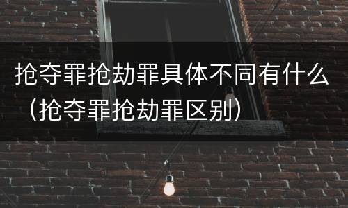 抢夺罪抢劫罪具体不同有什么（抢夺罪抢劫罪区别）