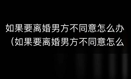 如果要离婚男方不同意怎么办（如果要离婚男方不同意怎么办手续）