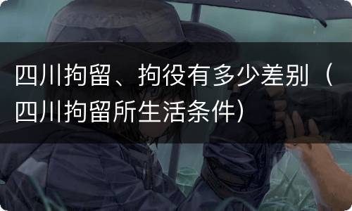 四川拘留、拘役有多少差别（四川拘留所生活条件）