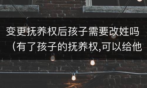 变更抚养权后孩子需要改姓吗（有了孩子的抚养权,可以给他改姓吗?）