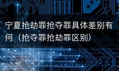 宁夏抢劫罪抢夺罪具体差别有何（抢夺罪抢劫罪区别）