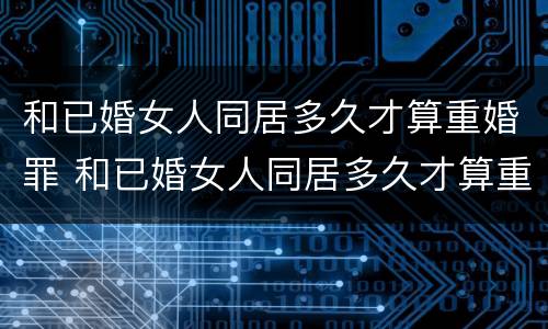 和已婚女人同居多久才算重婚罪 和已婚女人同居多久才算重婚罪行为