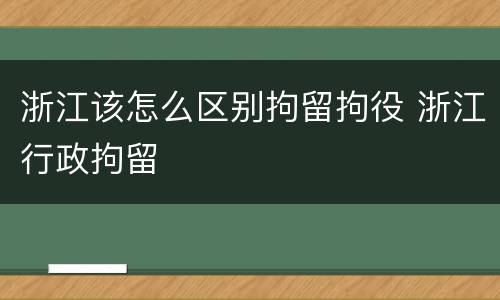 浙江该怎么区别拘留拘役 浙江行政拘留