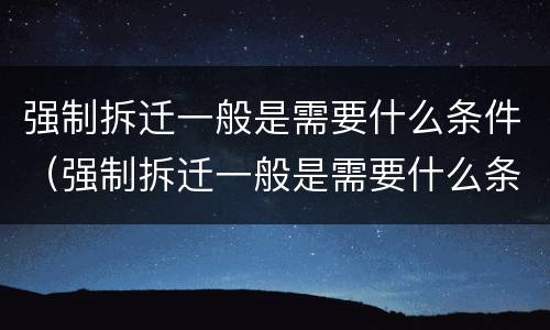 强制拆迁一般是需要什么条件（强制拆迁一般是需要什么条件才能拆迁）