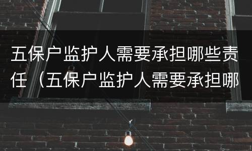 五保户监护人需要承担哪些责任（五保户监护人需要承担哪些责任和义务）