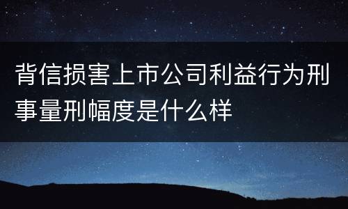 背信损害上市公司利益行为刑事量刑幅度是什么样