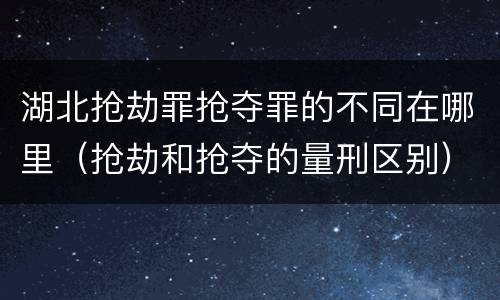 湖北抢劫罪抢夺罪的不同在哪里（抢劫和抢夺的量刑区别）